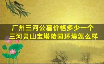 广州三河公墓价格多少一个 三河灵山宝塔陵园环境怎么样